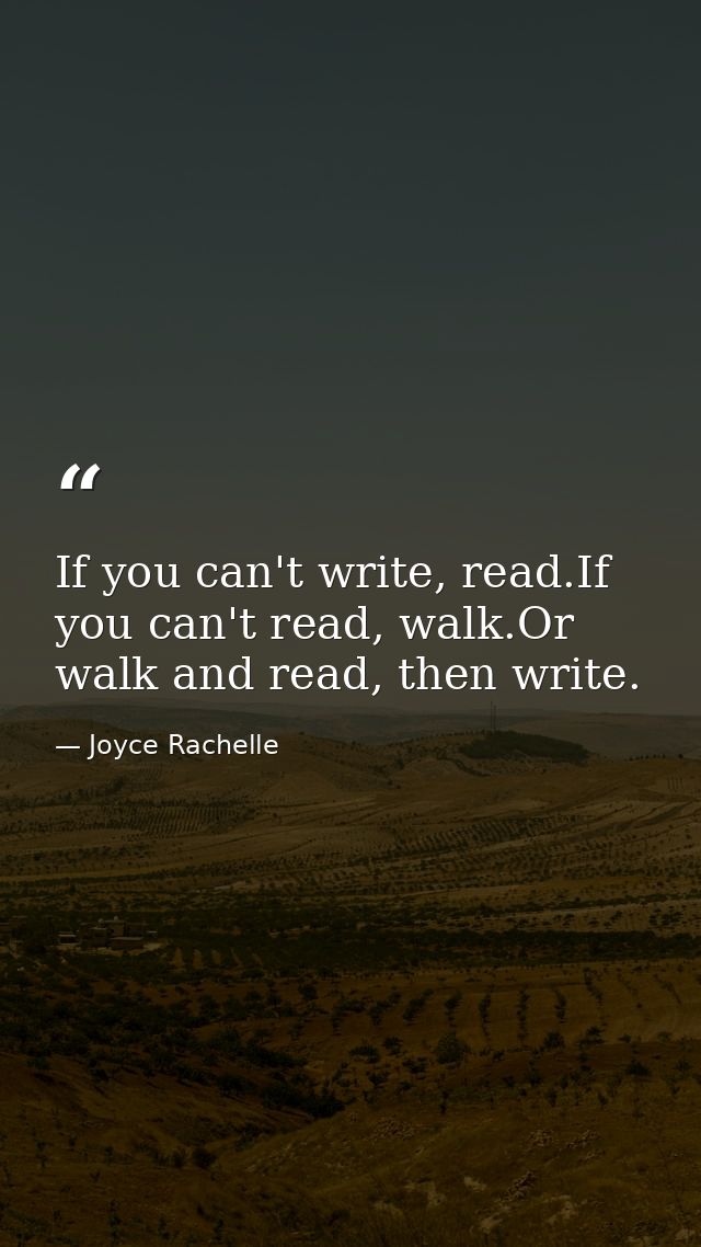 If you can't write, read.If you can't read, walk.Or walk and read, then write. — Joyce Rachelle