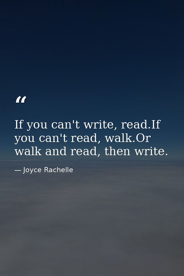 If you can't write, read.If you can't read, walk.Or walk and read, then write. — Joyce Rachelle