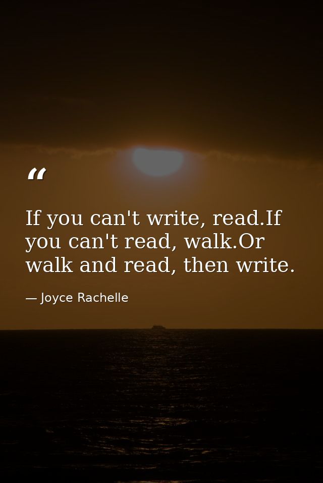 If you can't write, read.If you can't read, walk.Or walk and read, then write. — Joyce Rachelle