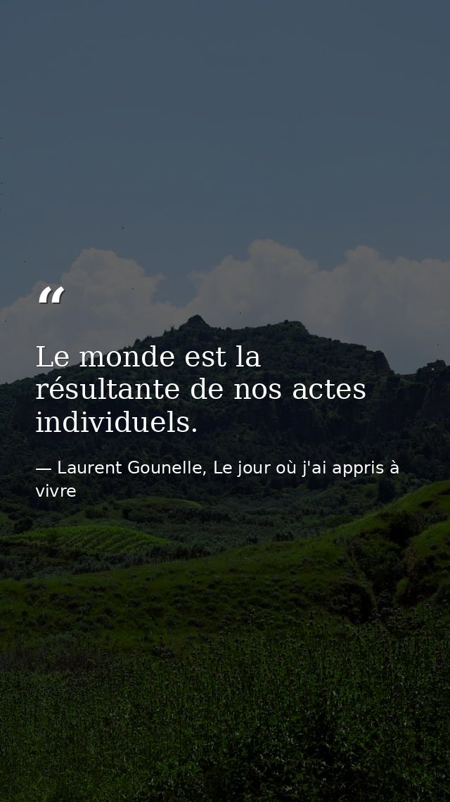 Le monde est la résultante de nos actes individuels. — Laurent Gounelle, Le jour où j'ai appris à vivre