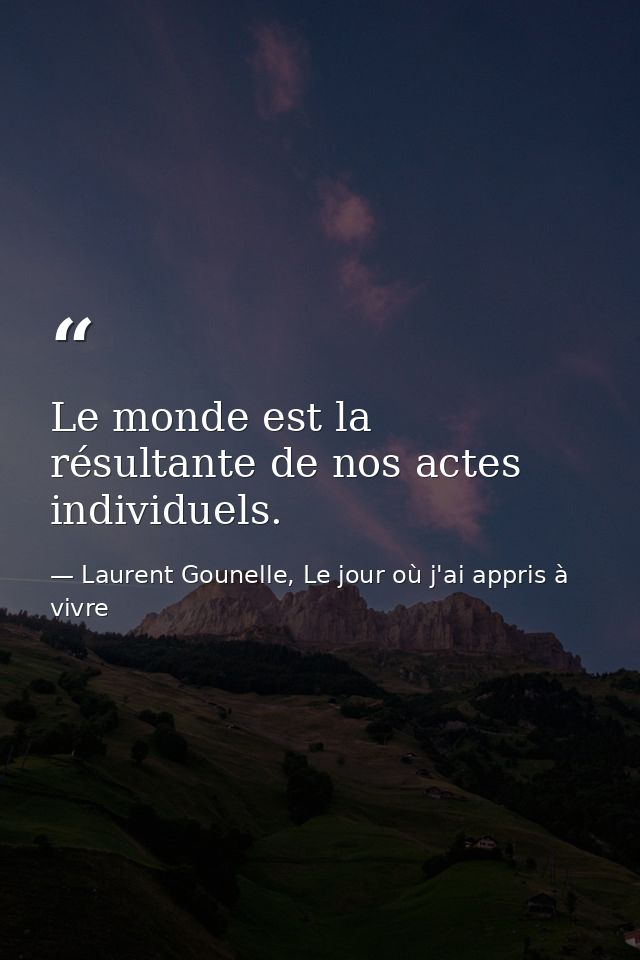 Le monde est la résultante de nos actes individuels. — Laurent Gounelle, Le jour où j'ai appris à vivre
