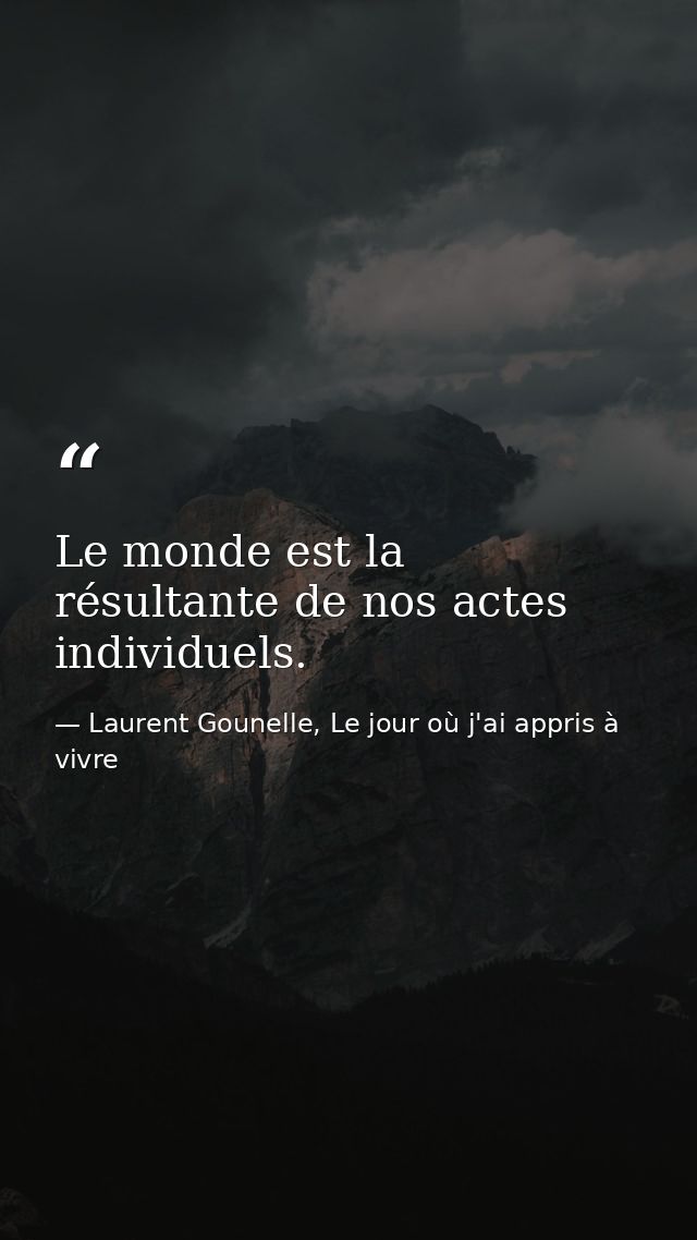 Le monde est la résultante de nos actes individuels. — Laurent Gounelle, Le jour où j'ai appris à vivre