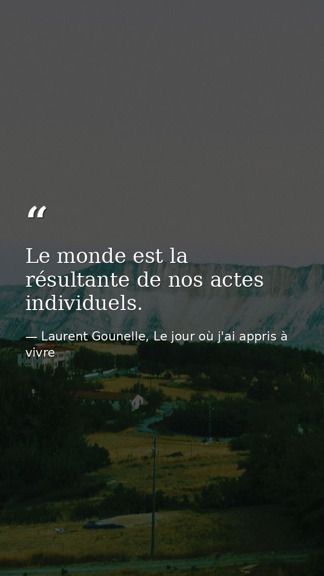Le monde est la résultante de nos actes individuels. — Laurent Gounelle, Le jour où j'ai appris à vivre