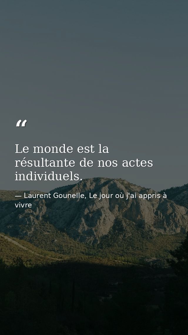 Le monde est la résultante de nos actes individuels. — Laurent Gounelle, Le jour où j'ai appris à vivre
