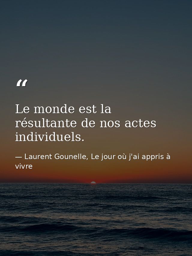 Le monde est la résultante de nos actes individuels. — Laurent Gounelle, Le jour où j'ai appris à vivre