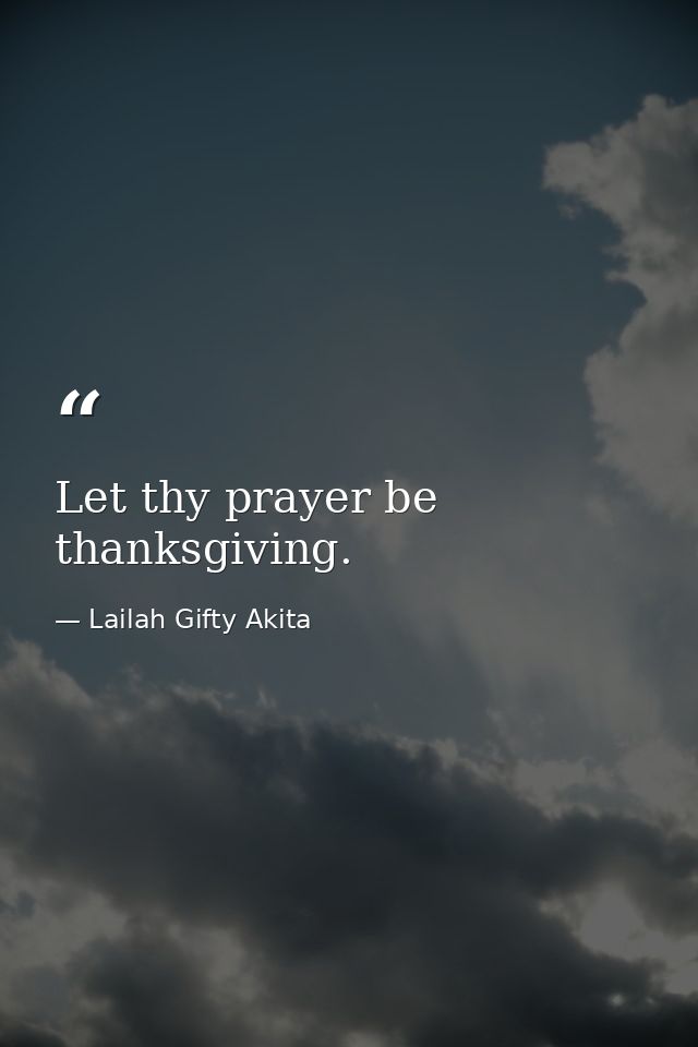 Let thy prayer be thanksgiving. — Lailah Gifty Akita