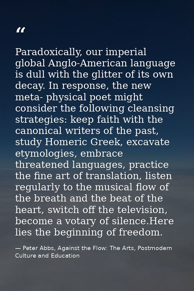 Paradoxically, our imperial global Anglo-American language is dull with the glitter of its own decay. In response, the n — Peter Abbs, Against the Flow: The Arts, Postmodern Culture and Education