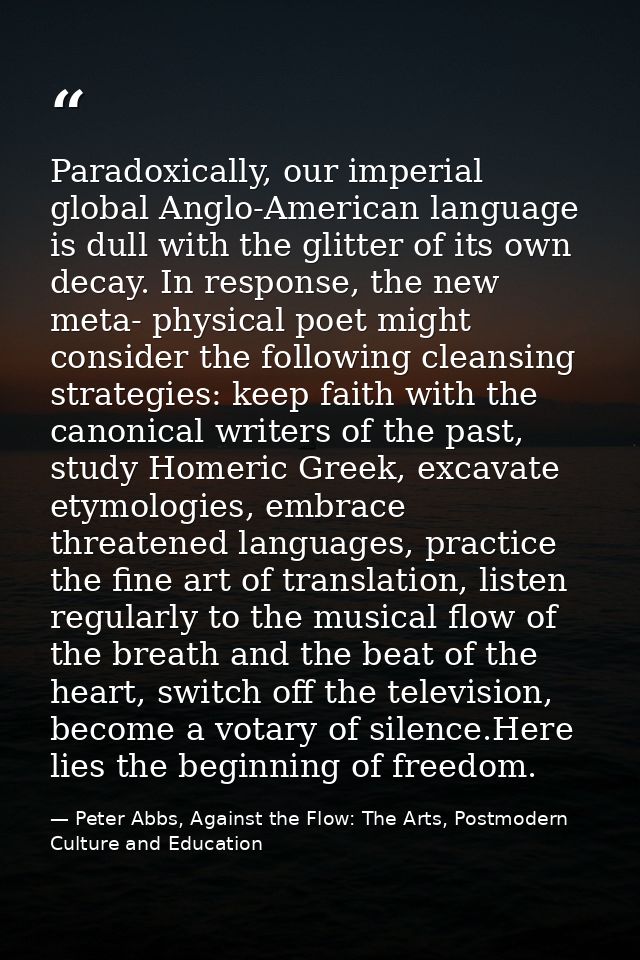 Paradoxically, our imperial global Anglo-American language is dull with the glitter of its own decay. In response, the n — Peter Abbs, Against the Flow: The Arts, Postmodern Culture and Education