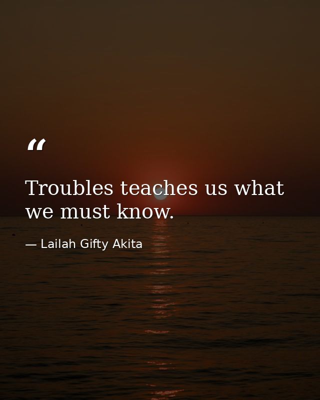 Troubles teaches us what we must know. — Lailah Gifty Akita