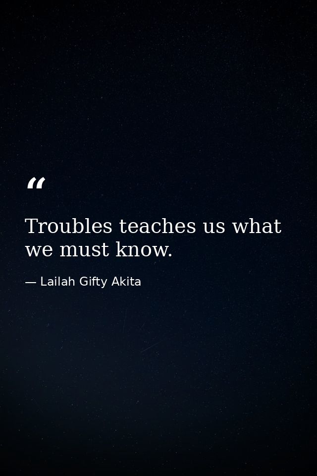 Troubles teaches us what we must know. — Lailah Gifty Akita
