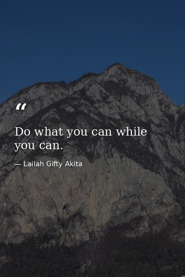 Do what you can while you can. — Lailah Gifty Akita