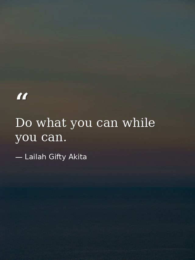 Do what you can while you can. — Lailah Gifty Akita