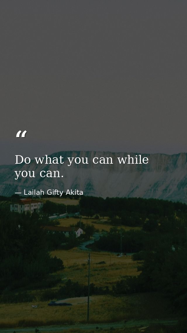 Do what you can while you can. — Lailah Gifty Akita