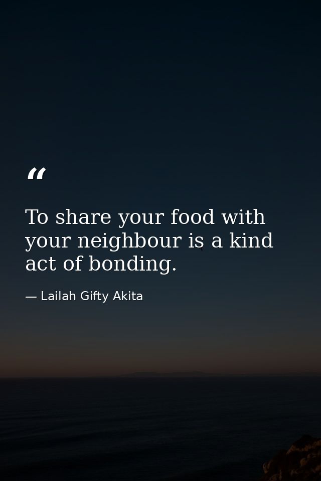 To share your food with your neighbour is a kind act of bonding. — Lailah Gifty Akita
