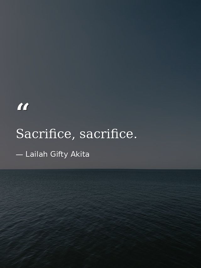 Sacrifice, sacrifice. — Lailah Gifty Akita