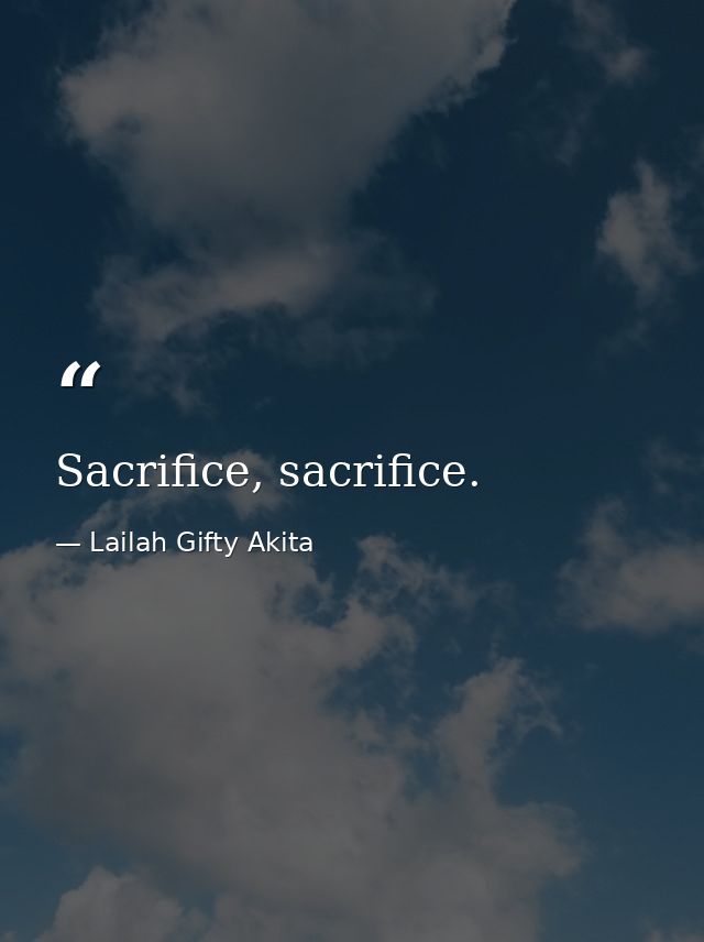Sacrifice, sacrifice. — Lailah Gifty Akita