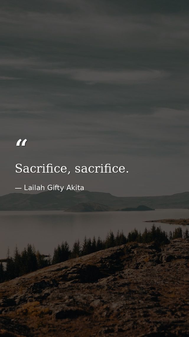 Sacrifice, sacrifice. — Lailah Gifty Akita