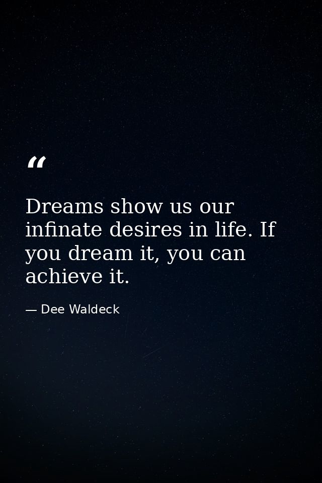 Dreams show us our infinate desires in life. If you dream it, you can achieve it. — Dee Waldeck