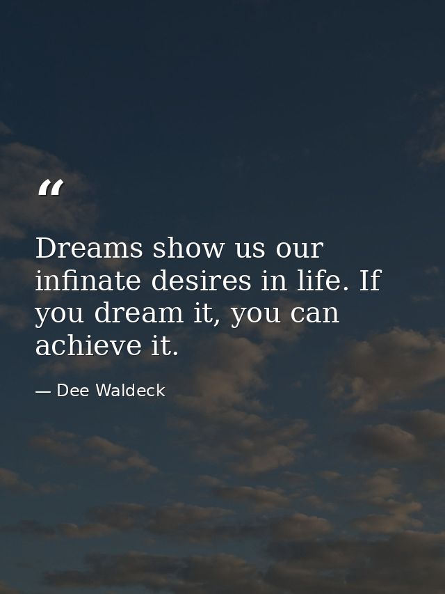 Dreams show us our infinate desires in life. If you dream it, you can achieve it. — Dee Waldeck