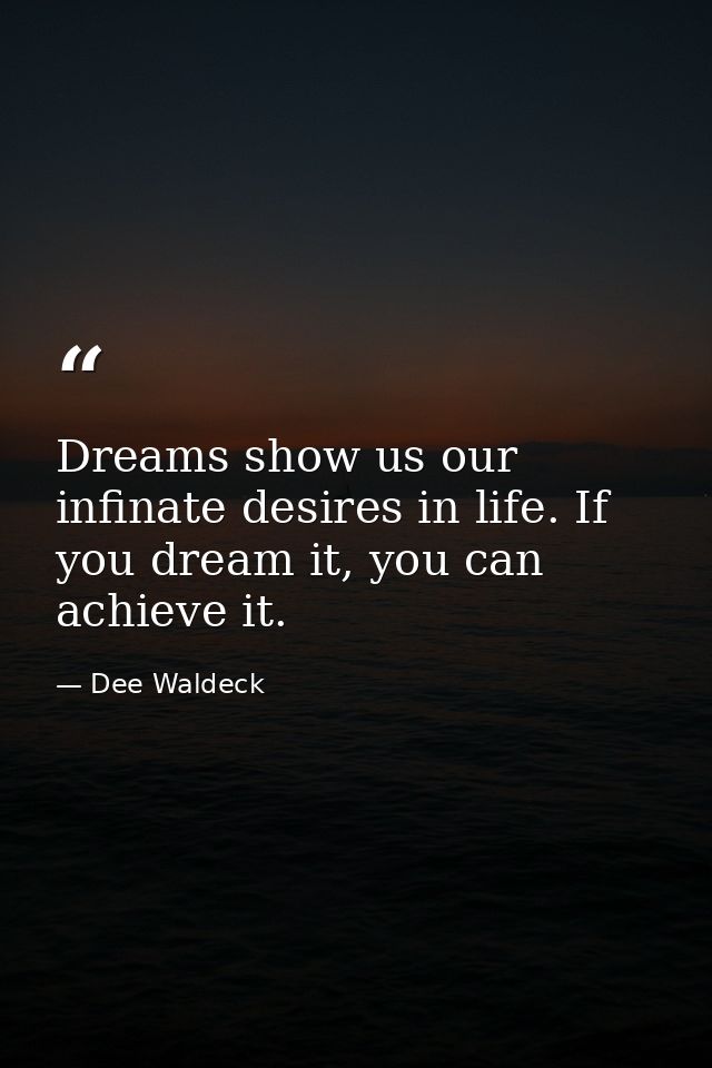 Dreams show us our infinate desires in life. If you dream it, you can achieve it. — Dee Waldeck