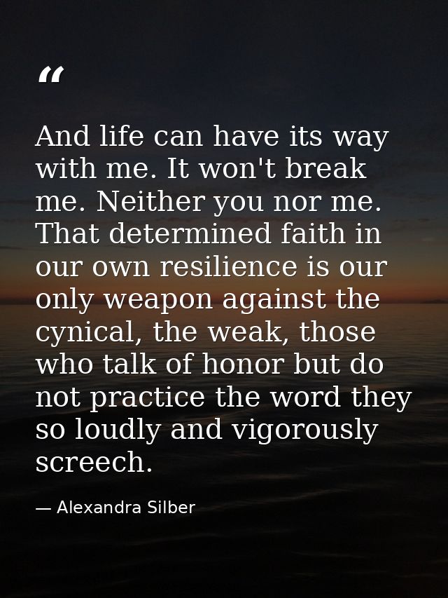 And life can have its way with me. It won't break me. Neither you nor me. That determined faith in our own resilience is — Alexandra Silber