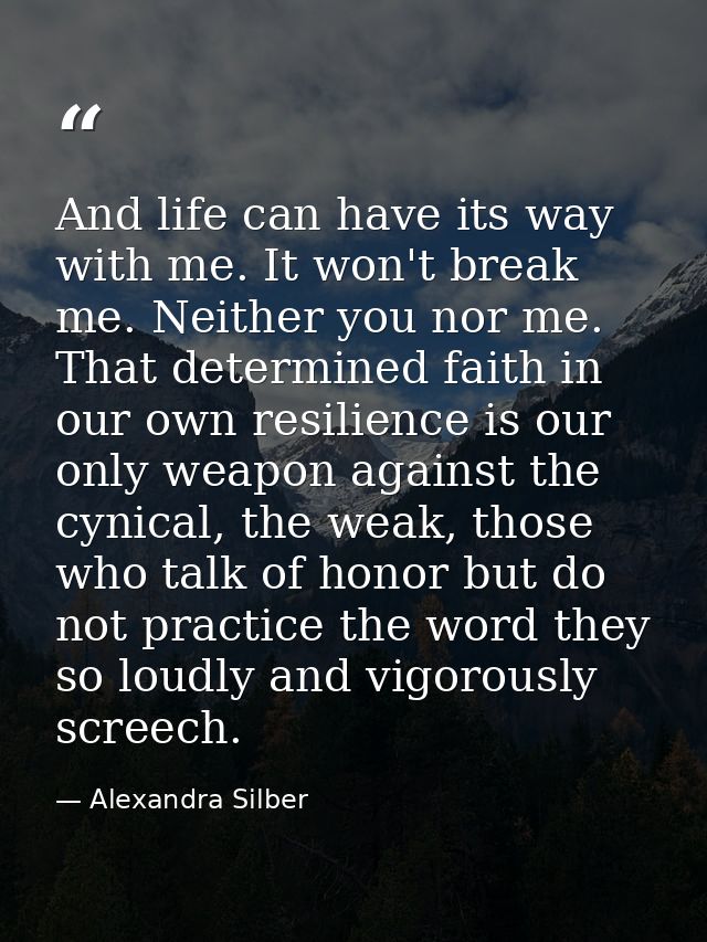 And life can have its way with me. It won't break me. Neither you nor me. That determined faith in our own resilience is — Alexandra Silber