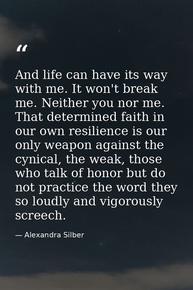 And life can have its way with me. It won't break me. Neither you nor me. That determined faith in our own resilience is — Alexandra Silber