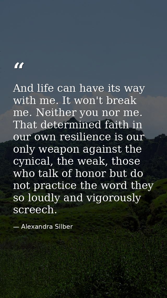 And life can have its way with me. It won't break me. Neither you nor me. That determined faith in our own resilience is — Alexandra Silber