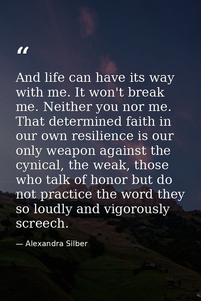 And life can have its way with me. It won't break me. Neither you nor me. That determined faith in our own resilience is — Alexandra Silber