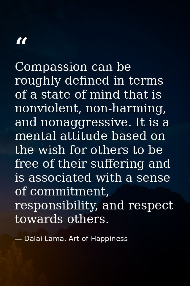 Compassion can be roughly defined in terms of a state of mind that is nonviolent, non-harming, and nonaggressive. It is  — Dalai Lama, Art of Happiness