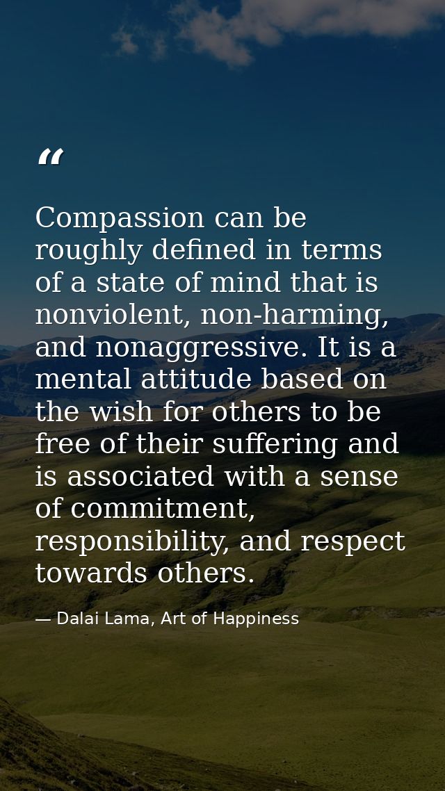 Compassion can be roughly defined in terms of a state of mind that is nonviolent, non-harming, and nonaggressive. It is  — Dalai Lama, Art of Happiness
