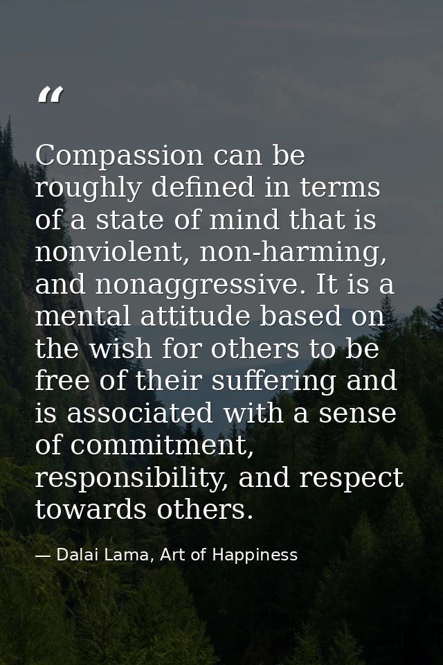 Compassion can be roughly defined in terms of a state of mind that is nonviolent, non-harming, and nonaggressive. It is  — Dalai Lama, Art of Happiness