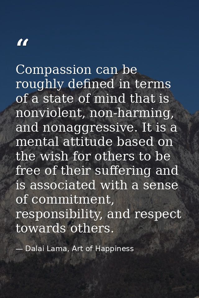 Compassion can be roughly defined in terms of a state of mind that is nonviolent, non-harming, and nonaggressive. It is  — Dalai Lama, Art of Happiness