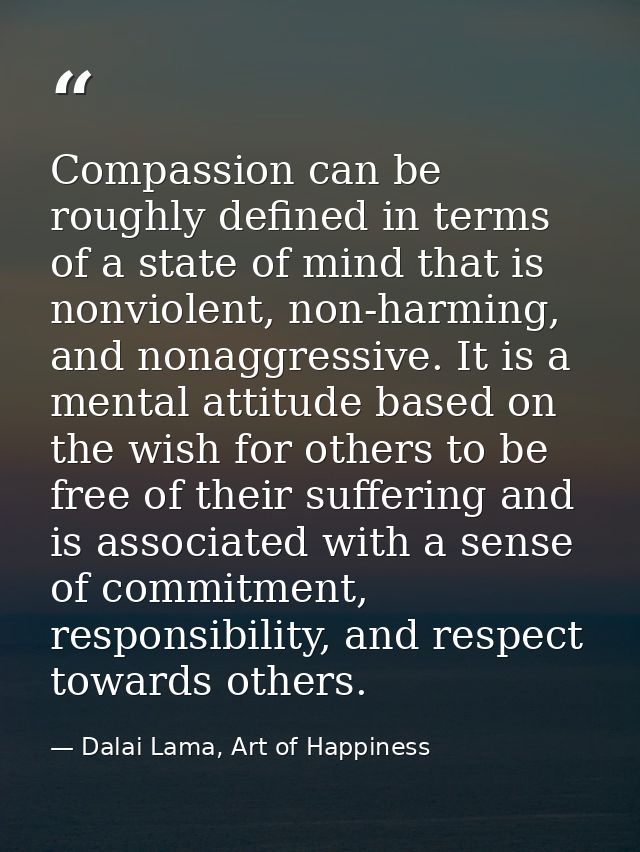 Compassion can be roughly defined in terms of a state of mind that is nonviolent, non-harming, and nonaggressive. It is  — Dalai Lama, Art of Happiness