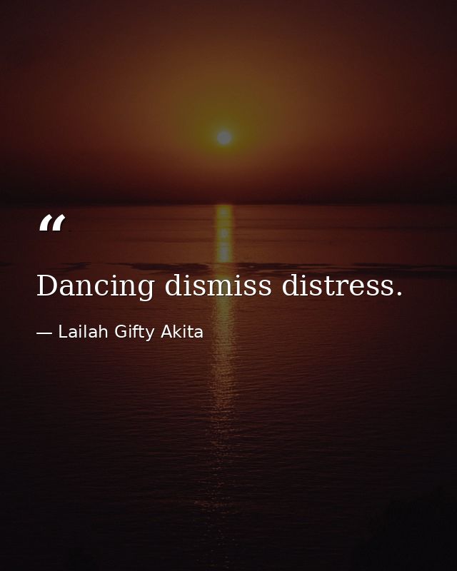 Dancing dismiss distress. — Lailah Gifty Akita