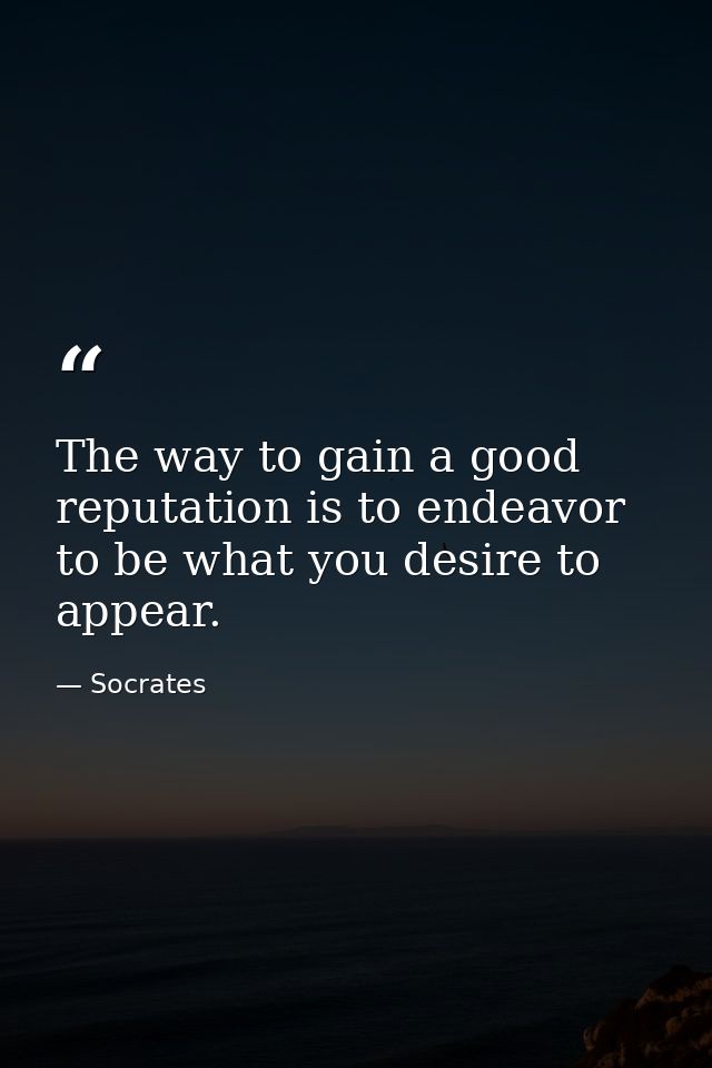 The way to gain a good reputation is to endeavor to be what you desire to appear. — Socrates