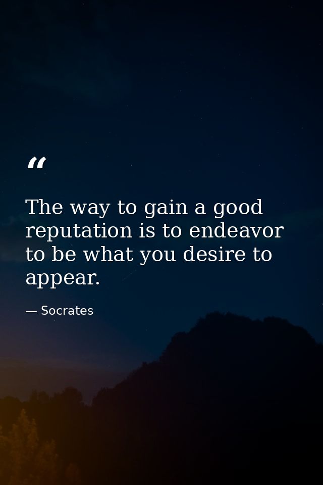 The way to gain a good reputation is to endeavor to be what you desire to appear. — Socrates