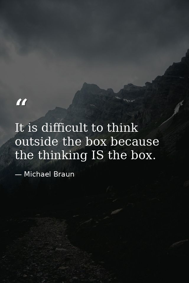 It is difficult to think outside the box because the thinking IS the box. — Michael Braun
