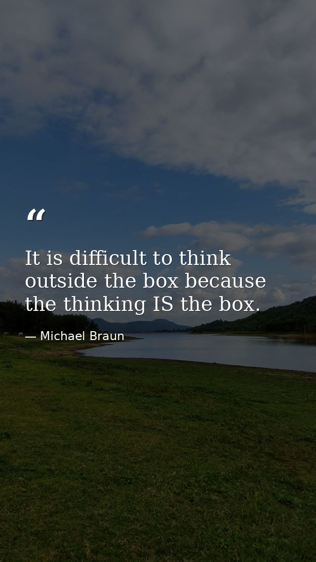 It is difficult to think outside the box because the thinking IS the box. — Michael Braun