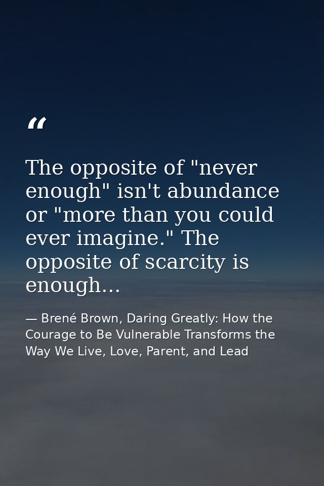 The opposite of "never enough" isn't abundance or "more than you could ever imagine." The opposite of scarcity is enough — Brené Brown, Daring Greatly: How the Courage to Be Vulnerable Transforms the Way We Live, Love, Parent, and Lead