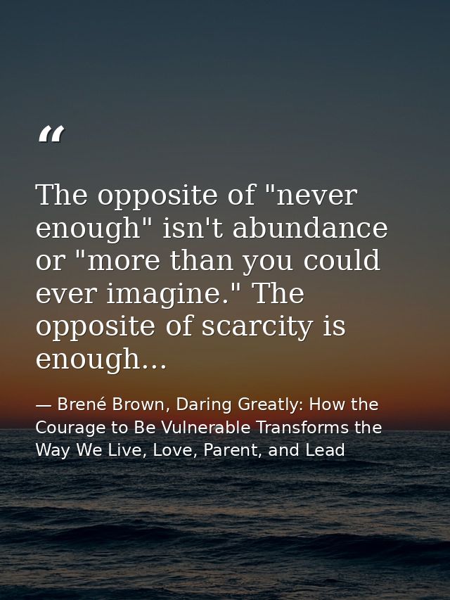The opposite of "never enough" isn't abundance or "more than you could ever imagine." The opposite of scarcity is enough — Brené Brown, Daring Greatly: How the Courage to Be Vulnerable Transforms the Way We Live, Love, Parent, and Lead