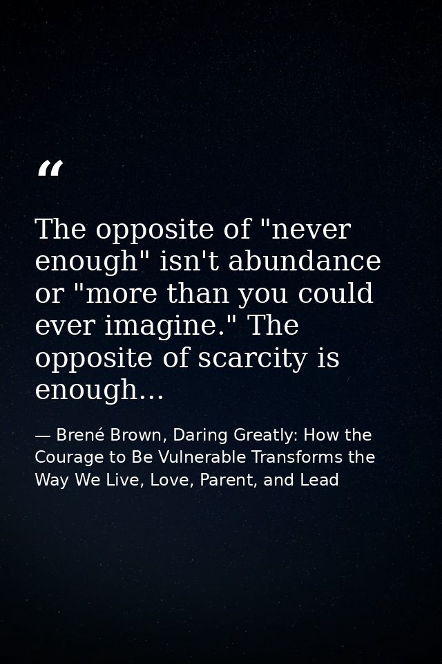 The opposite of "never enough" isn't abundance or "more than you could ever imagine." The opposite of scarcity is enough — Brené Brown, Daring Greatly: How the Courage to Be Vulnerable Transforms the Way We Live, Love, Parent, and Lead