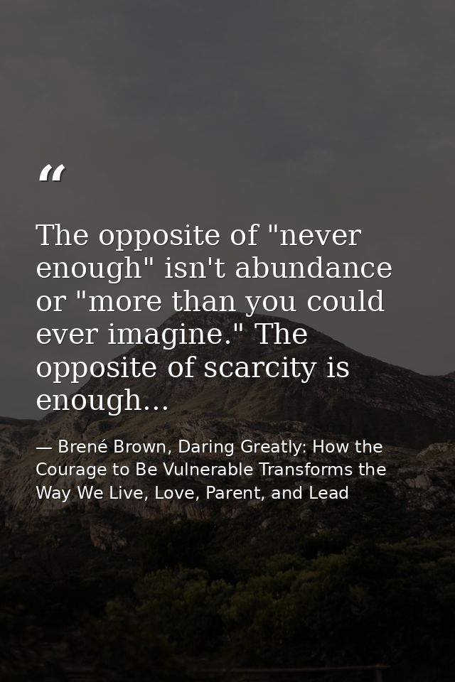 The opposite of "never enough" isn't abundance or "more than you could ever imagine." The opposite of scarcity is enough — Brené Brown, Daring Greatly: How the Courage to Be Vulnerable Transforms the Way We Live, Love, Parent, and Lead