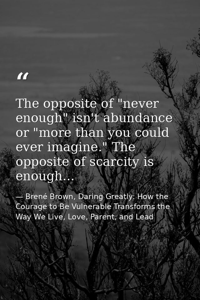 The opposite of "never enough" isn't abundance or "more than you could ever imagine." The opposite of scarcity is enough — Brené Brown, Daring Greatly: How the Courage to Be Vulnerable Transforms the Way We Live, Love, Parent, and Lead