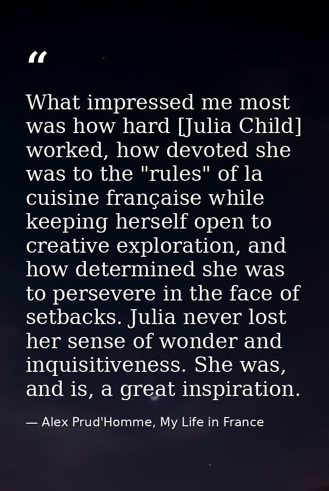What impressed me most was how hard [Julia Child] worked, how devoted she was to the "rules" of la cuisine française whi — Alex Prud'Homme, My Life in France