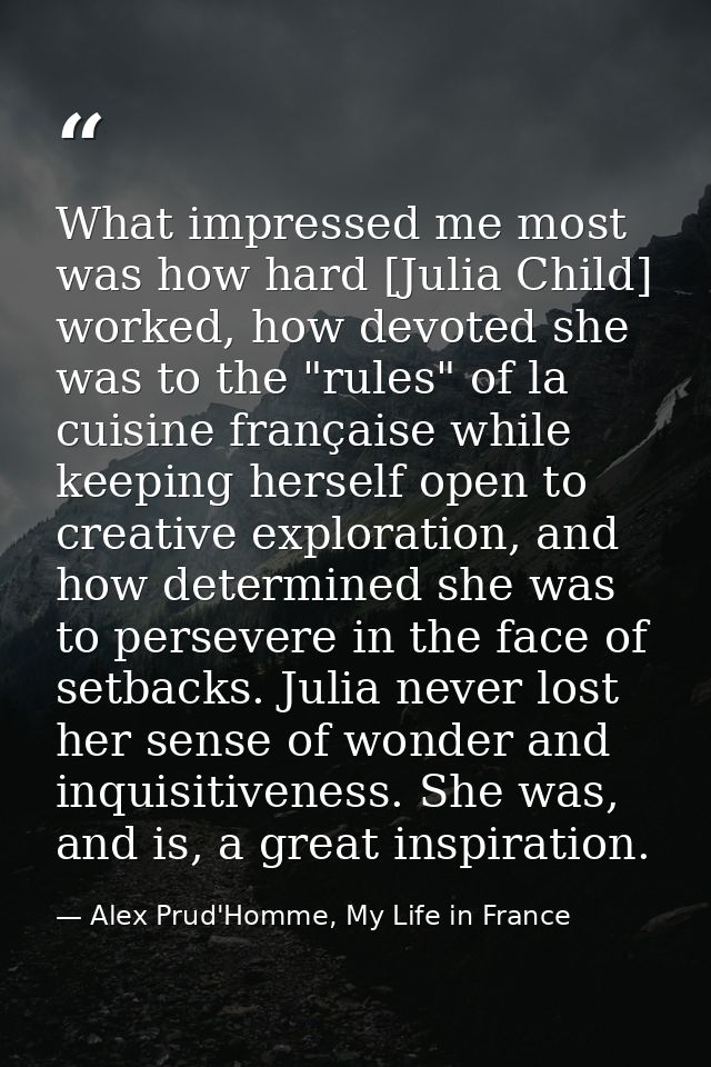 What impressed me most was how hard [Julia Child] worked, how devoted she was to the "rules" of la cuisine française whi — Alex Prud'Homme, My Life in France