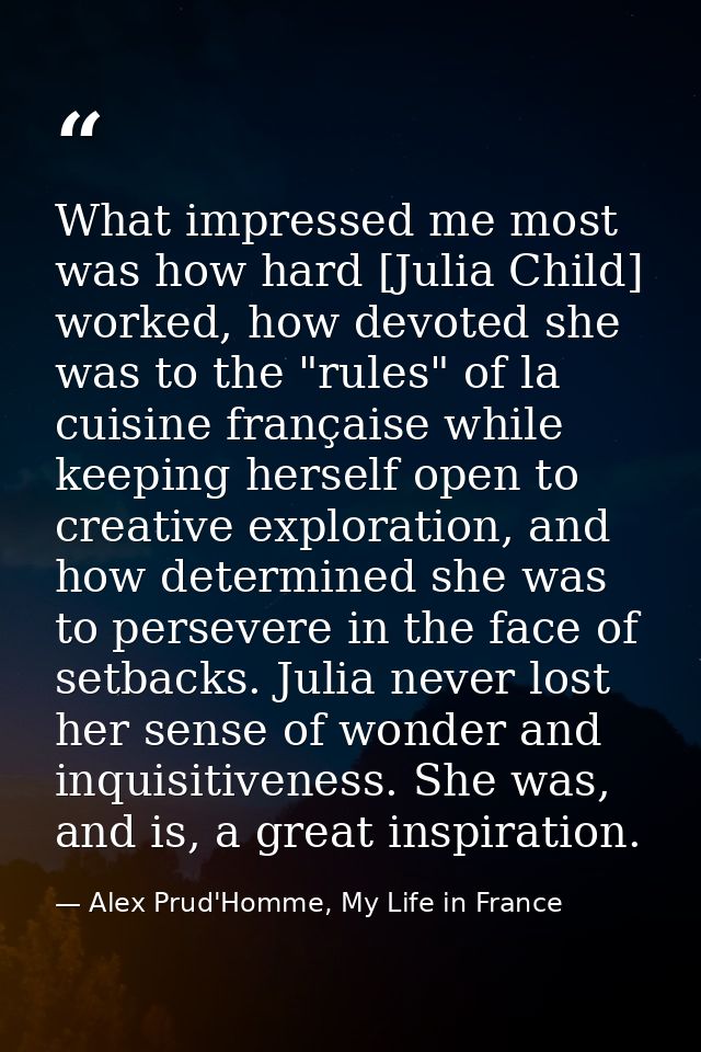 What impressed me most was how hard [Julia Child] worked, how devoted she was to the "rules" of la cuisine française whi — Alex Prud'Homme, My Life in France