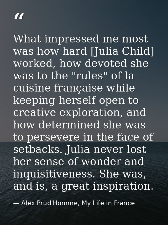 What impressed me most was how hard [Julia Child] worked, how devoted she was to the "rules" of la cuisine française whi — Alex Prud'Homme, My Life in France