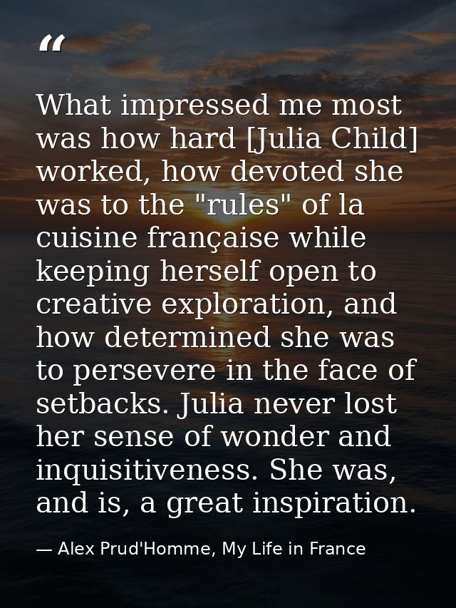 What impressed me most was how hard [Julia Child] worked, how devoted she was to the "rules" of la cuisine française whi — Alex Prud'Homme, My Life in France