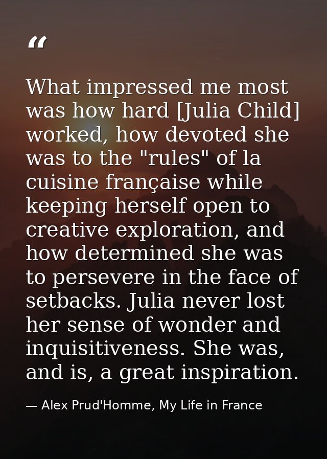 What impressed me most was how hard [Julia Child] worked, how devoted she was to the "rules" of la cuisine française whi — Alex Prud'Homme, My Life in France